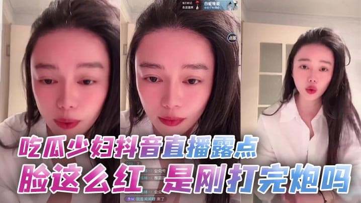 吃瓜少妇抖音直播露点脸这么红是刚打完炮吗