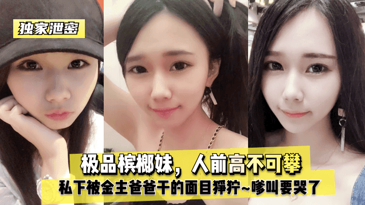 独家泄密极品槟榔妹人前高不可攀私下被金主爸爸干的面目狰狞嗲叫要哭了