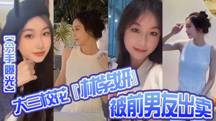 曝光大三的校花林紫妍被前男友出卖疑渣男被甩后怀恨在心将往日珍藏的私密短片流出