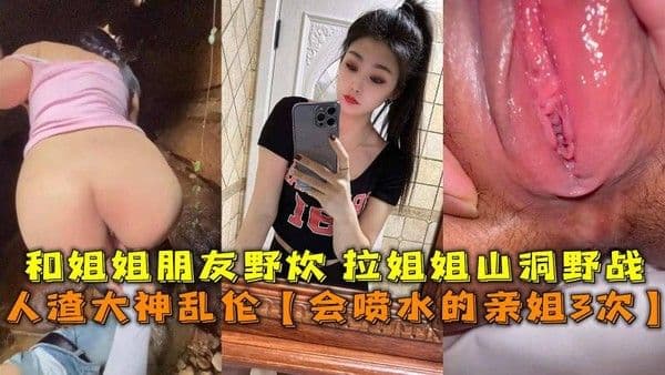 会喷水的亲姐3次 和姐姐朋友野炊 拉姐姐山洞野战 一场禁忌的姐弟乱伦交织出肆意淫荡的画面
