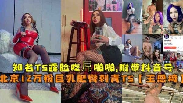 (福利)北京12万粉巨乳肥臀刺青TS【王恩琦】知名TS露脸吃孱啪啪附带抖音号