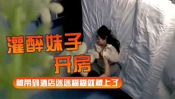 灌醉妹子开房被带到酒店迷迷糊.糊就被上了
